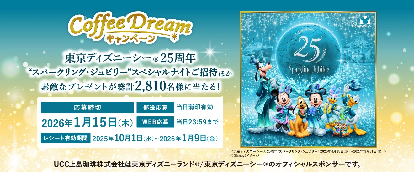 UCC 2025 COFFEE DREAMキャンペーン 東京ディズニーシー®25周年 “スパークリング・ジュビリー”スペシャルナイトご招待ほか素敵なプレゼントが総計2,810名様に当たる! 応募締切:2026年1月15日(木) 郵送応募:当日消印有効　WEB応募:当日23:59まで レシート有効期間:2025年10月1日(水)〜2026年1月9日(金) UCC上島珈琲株式会社は東京ディズニーランド®/東京ディズニーシー®のオフィシャルスポンサーです。©Disney(イメージ）