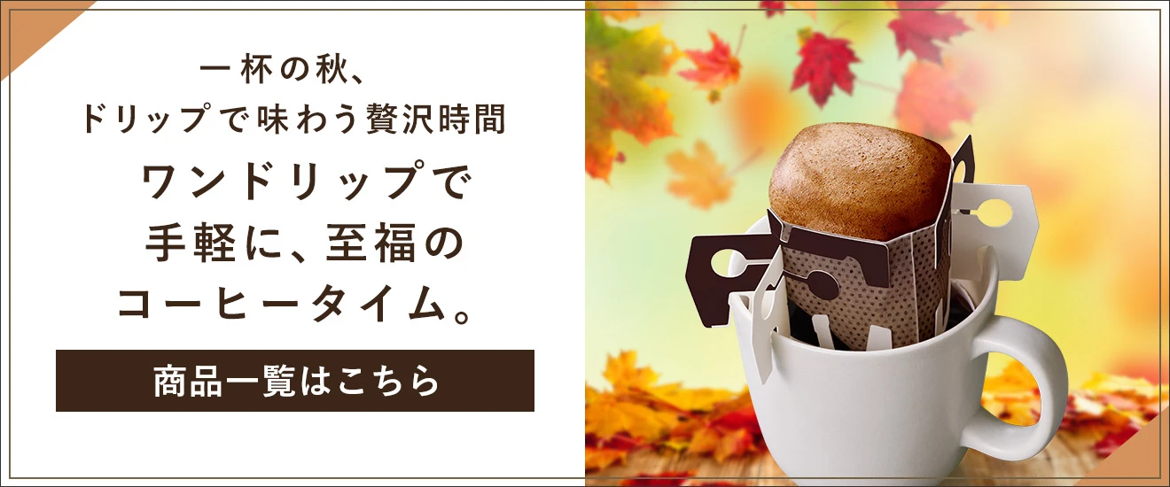 一杯の秋、 ドリップで味わう贅沢時間　ワンドリップで 手軽に、至福の コーヒータイム。　商品一覧はこちら