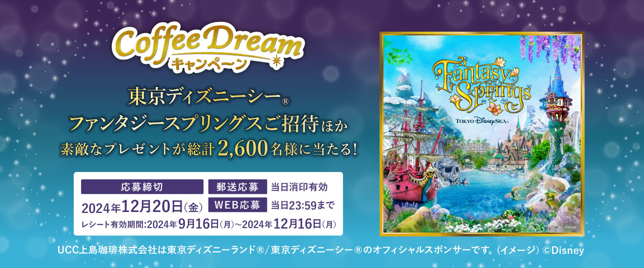 UCC 2024 COFFEE DREAMキャンペーン 東京ディズニーシー®ファンタジースプリングスご招待ほか素敵なプレゼントが総計2,600名様に当たる！【応募締め切り】2024年12月20日（金）【郵送応募】当日消印有効【WEB応募】当日23:59まで【レシート有効期間】2024年9月16日（月）～2024年12月16日（月） UCC上島珈琲株式会社は東京ディズニーランド®/東京ディズニーシー®のオフィシャルスポンサーです。(イメージ）©Disney