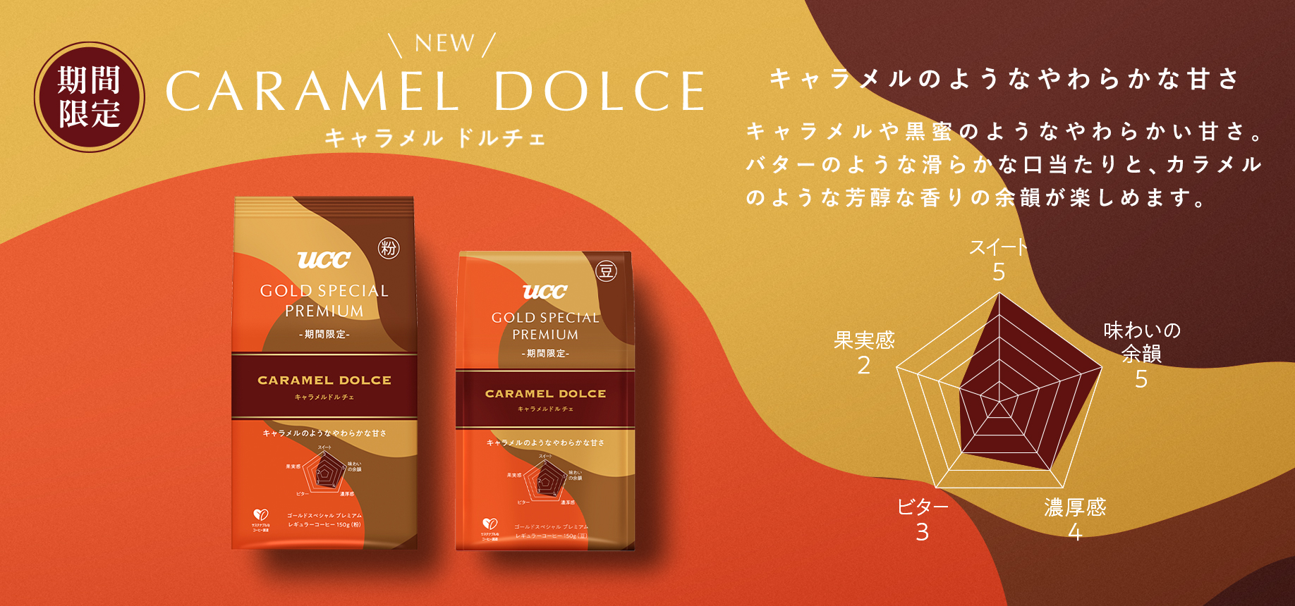 期間限定 CARAMEL DOLCE キャラメルドルチェ キャラメルのようなやわらかな甘さ キャラメルや黒蜜のようなやわらかい甘さ。バターのような滑らかな口当たりと、カラメルのような芳醇な香りの余韻が楽しめます。