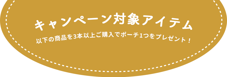 キャンペーン対象アイテム 以下の商品を3本以上ご購入でポーチ１つをプレゼント！