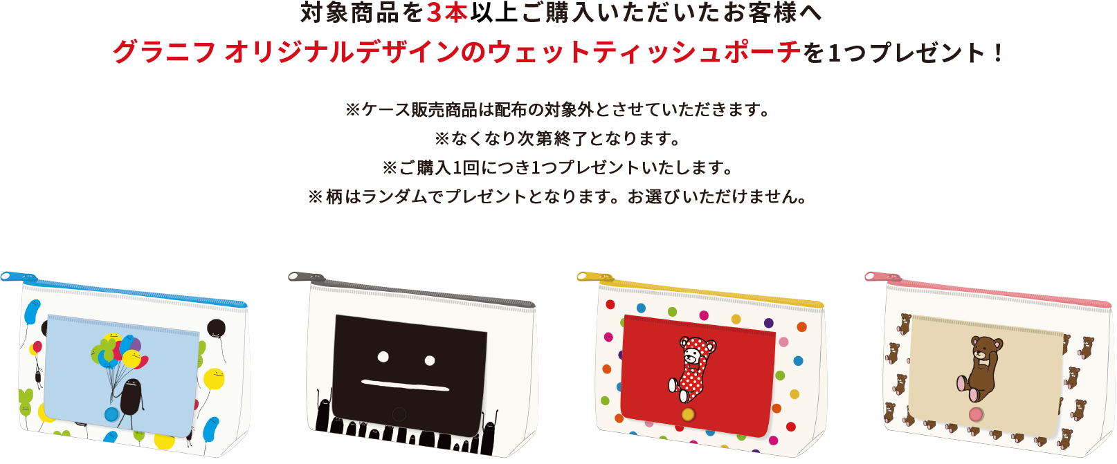 対象商品を3本以上ご購入いただいたお客様へグラニフ オリジナルデザインのウェットティッシュポーチを1つプレゼント！※なくなり次第終了となります。※ご購入1回につき1つプレゼントいたします。※柄はランダムでプレゼントとなります。お選びいただけません。