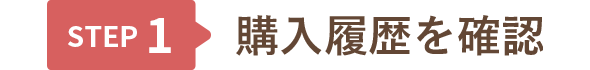 STEP1 購入履歴を確認