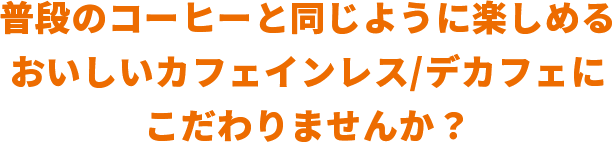 普段のコーヒーと同じように楽しめるおいしいカフェインレス/デカフェにこだわりませんか？