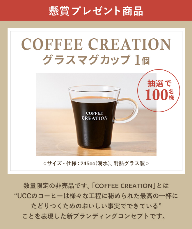 懸賞プレゼント商品 COFFEE CREATIONグラスマグカップ 1個 抽選で100名様　数量限定の非売品です。「COFFEE CREATION」とは“UCCのコーヒーは様々な工程に秘められた最高の一杯にたどりつくためのおいしい事実でできている”ことを表現した新ブランディングコンセプトです。