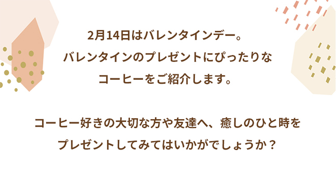 2月14日はバレンタインデー。バレンタインのプレゼントにぴったりなコーヒーをご紹介します。コーヒー好きの大切な方や友達へ、癒しのひと時をプレゼントしてみてはいかがでしょうか？