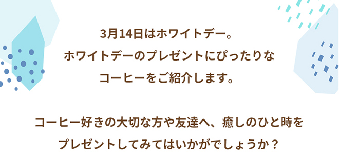 3月14日はホワイトデー。ホワイトデーのプレゼントにぴったりなコーヒーをご紹介します。コーヒー好きの大切な方や友達へ、癒しのひと時をプレゼントしてみてはいかがでしょうか？