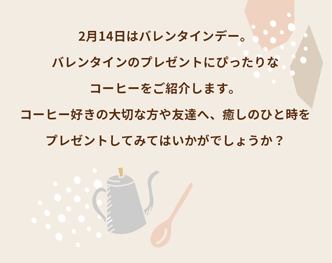 2月14日はバレンタインデー。バレンタインのプレゼントにぴったりなコーヒーをご紹介します。コーヒー好きの大切な方や友達へ、癒しのひと時をプレゼントしてみてはいかがでしょうか？