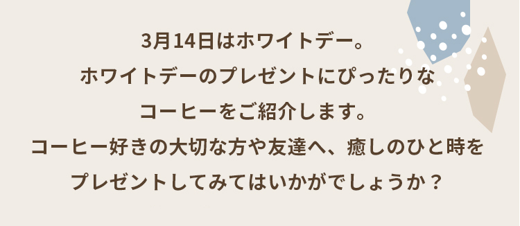 3月14日はホワイトデー。ホワイトデーのプレゼントにぴったりなコーヒーをご紹介します。コーヒー好きの大切な方や友達へ、癒しのひと時をプレゼントしてみてはいかがでしょうか？