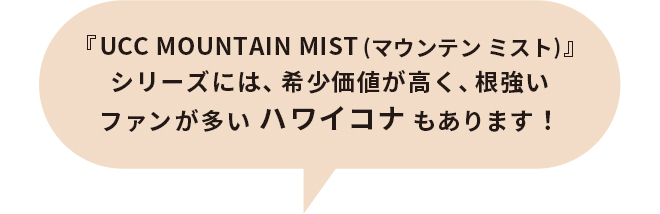 『UCC MOUNTAIN MIST(マウンテン ミスト)』シリーズには、希少価値が高く、根強いファンが多いハワイコナもあります！