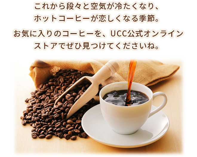 これから段々と空気が冷たくなり、ホットコーヒーが恋しくなる季節。お気に入りのコーヒーを、UCC公式オンラインストアでぜひ見つけてくださいね。