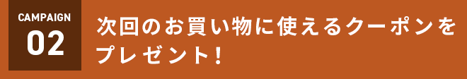 CAMPAIGN２　次回のお買い物に使えるクーポンをプレゼント！