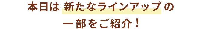 本日は新たなラインアップの一部をご紹介！