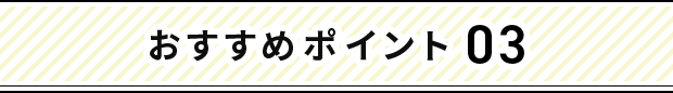 おすすめポイント 03