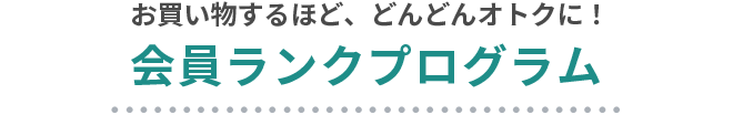 お買い物するほど、どんどんオトクに！会員ランクプログラム