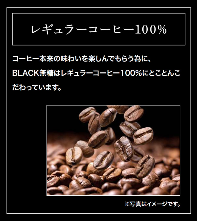 レギュラーコーヒー100%　コーヒー本来の味わいを楽しんでもらう為に、BLACK無糖はレギュラーコーヒー100%にとことんこだわっています。