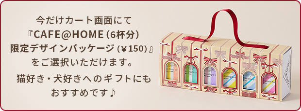 今だけカート画面にて『CAFE@HOME（6杯分）限定デザインパッケージ（￥150）』をご選択いただけます。猫好き・犬好きへのギフトにもおすすめです♪