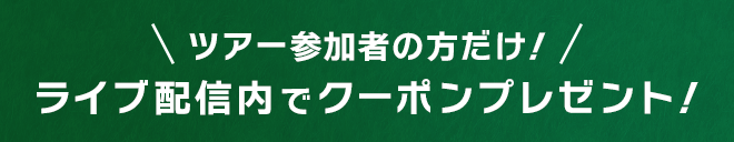 ツアー参加者の方だけ！ライブ配信内でクーポンプレゼント！