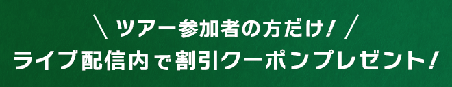 ツアー参加者の方だけ！ライブ配信内で割引クーポンプレゼント！