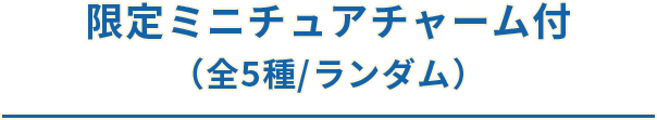 限定ミニチュアチャーム付（全5種/ランダム）