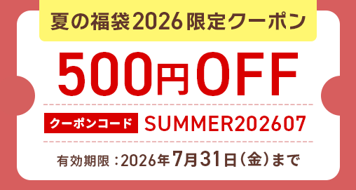 夏の福袋2026限定クーポン 500円OFF クーポンコード：SUMMER202607　有効期限：2026年7月31日（金）まで
