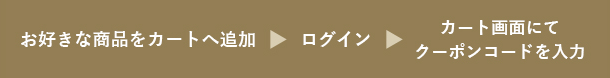 お好きな商品をカートに追加→ログイン→カート画面にてクーポンコードを入力