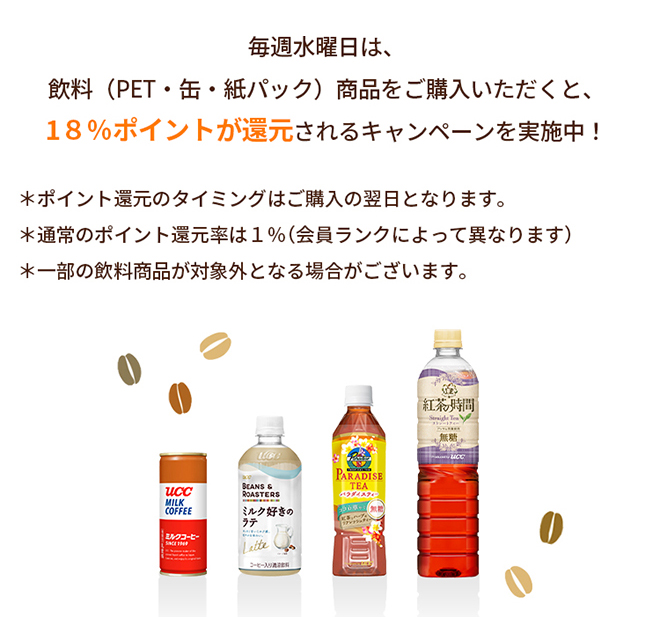 毎週水曜日は、飲料（PET・缶・紙パック）商品をご購入いただくと、18％ポイントが還元されるキャンペーンを実施中！ ＊ポイント還元のタイミングはご購入の翌日となります。＊通常のポイント還元率は１％（会員ランクによって異なります）＊一部の飲料商品が対象外となる場合がございます。