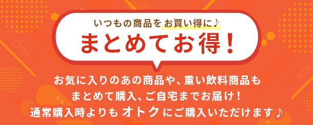 いつもの商品をお買い得に♪まとめてお得！お気に入りのあの商品や、重い飲料商品もまとめて購入、ご自宅までお届け！通常購入時よりもオトクにご購入いただけます♪