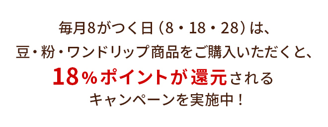 毎月8がつく日（8・18・28）は、豆・粉・ワンドリップ商品をご購入いただくと、18％ポイントが還元されるキャンペーンを実施中！