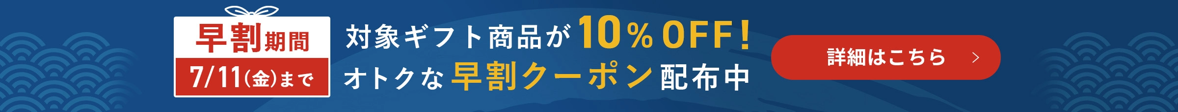 早割期間7/11（金）まで 対象ギフト商品が10％OFF！おトクな早割クーポン配布中 詳細はこちら