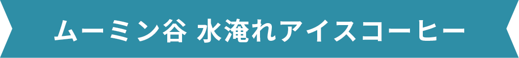 ムーミン谷 水淹れアイスコーヒー