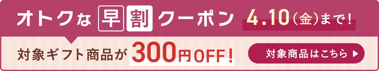 オトクな早割クーポン 対象ギフト商品が300円OFF 4.10（金）まで 詳細はこちら