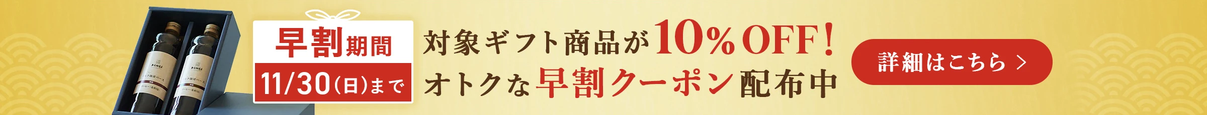 早割期間11/30（日）まで 対象ギフト商品が10％OFF！おトクな早割クーポン配布中 詳細はこちら