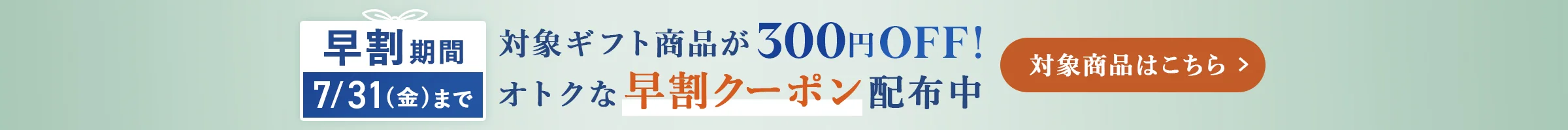 早割期間：7/31（金）まで　対象ギフト商品が300円OFF！オトクな早割クーポン配布中 対象商品はこちら